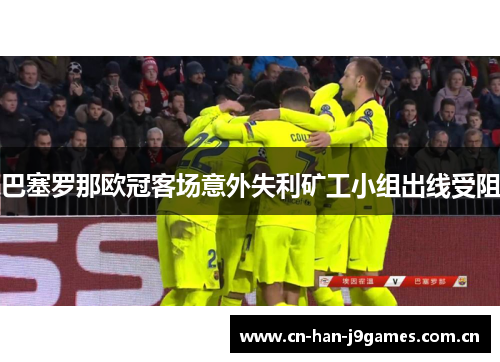 巴塞罗那欧冠客场意外失利矿工小组出线受阻 巴塞罗那欧冠客场意外失利矿工小组出线受阻