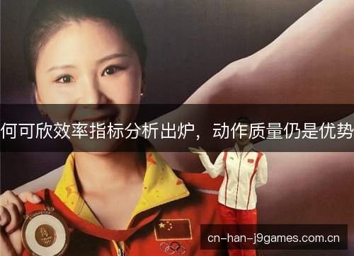 何可欣效率指标分析出炉，动作质量仍是优势