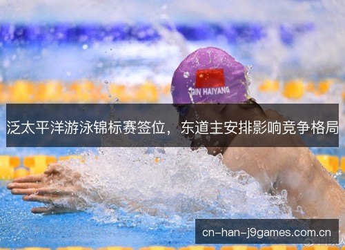 泛太平洋游泳锦标赛签位,东道主安排影响竞争格局 泛太平洋游泳锦标赛签位,东道主安排影响竞争格局