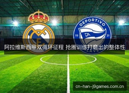 阿拉维斯西甲双循环征程 抢圈训练打磨出的整体性 阿拉维斯西甲双循环征程 抢圈训练打磨出的整体性